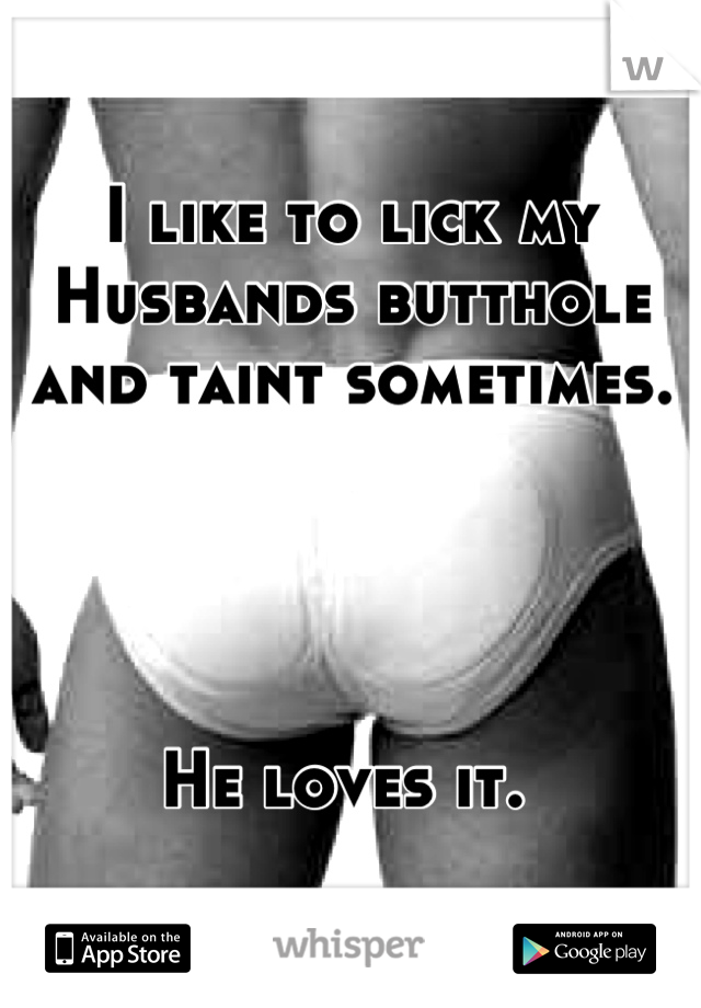 I like to lick my Husbands butthole and taint sometimes. 




He loves it. 