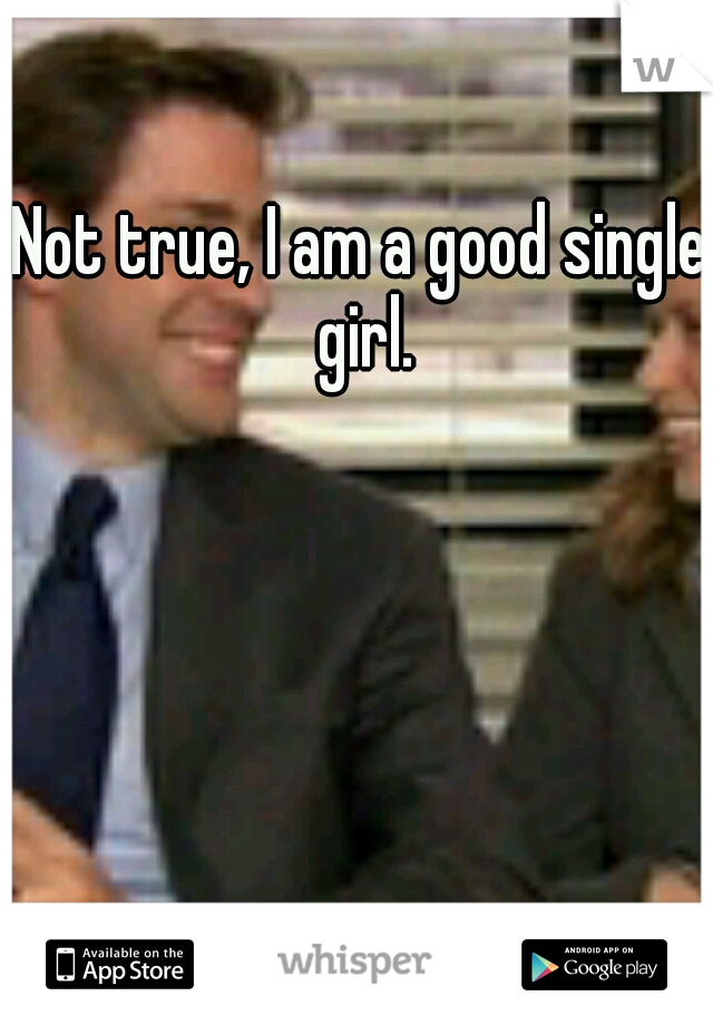Not true, I am a good single girl.