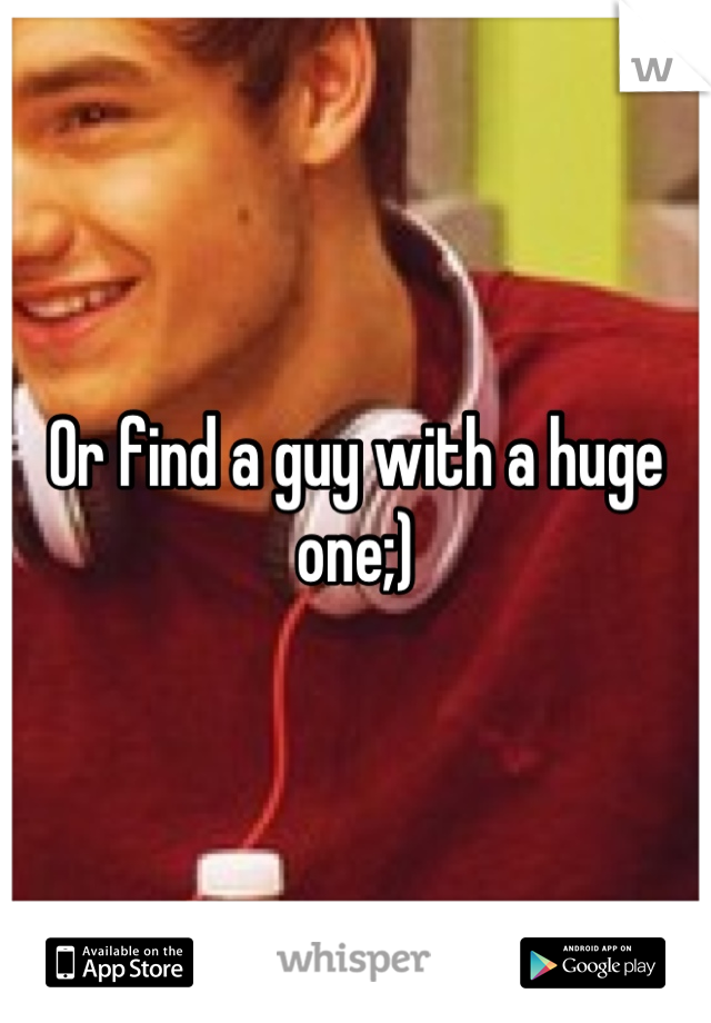 Or find a guy with a huge one;)