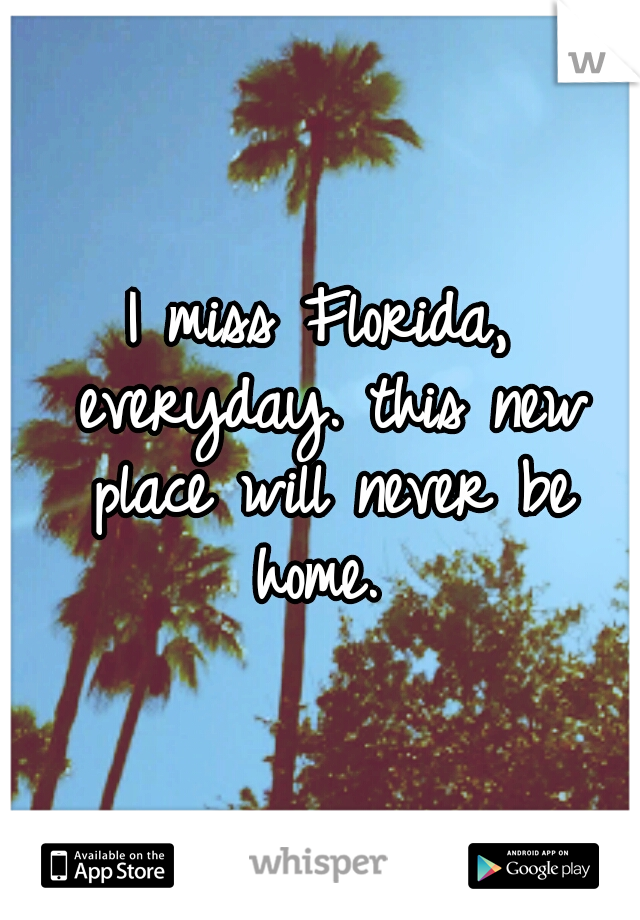 I miss Florida, everyday. this new place will never be home. 