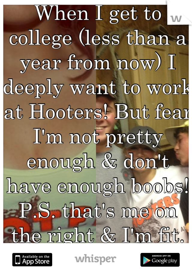 When I get to college (less than a year from now) I deeply want to work at Hooters! But fear I'm not pretty enough & don't have enough boobs! 
P.S. that's me on the right & I'm fit.