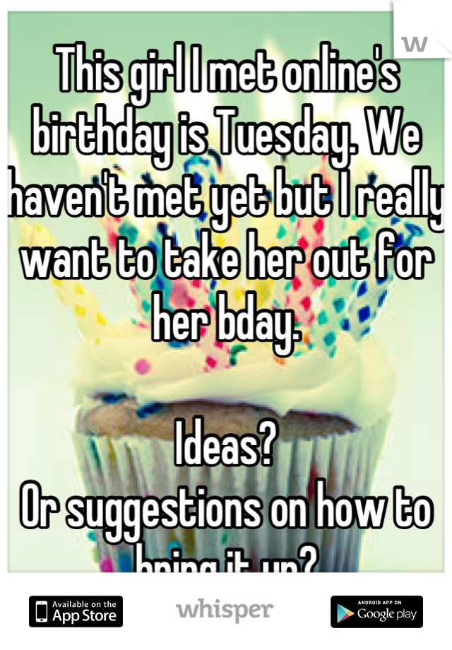This girl I met online's birthday is Tuesday. We haven't met yet but I really want to take her out for her bday.

Ideas? 
Or suggestions on how to bring it up?