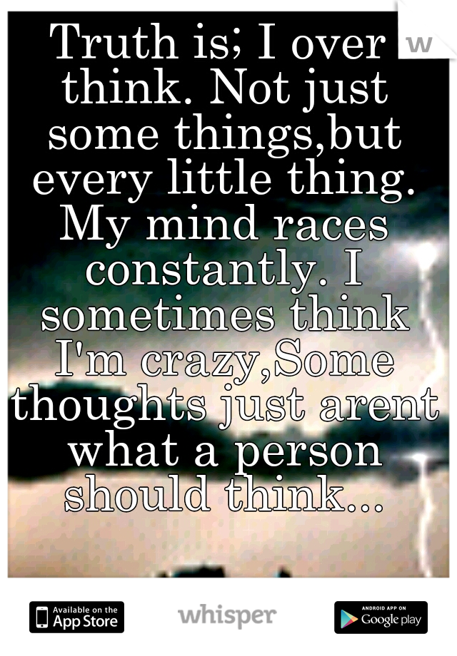 Truth is; I over think. Not just some things,but every little thing. My mind races constantly. I sometimes think I'm crazy,Some thoughts just arent what a person should think...