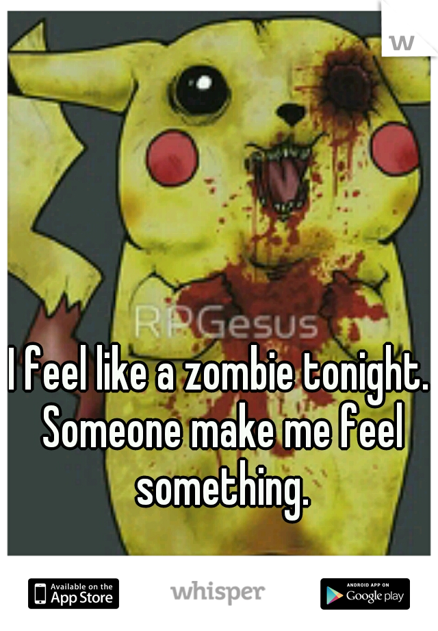 I feel like a zombie tonight. Someone make me feel something.