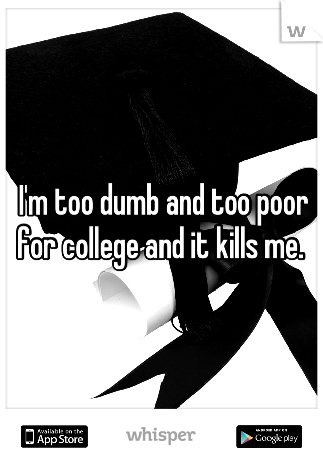I'm too dumb and too poor for college and it kills me. 
