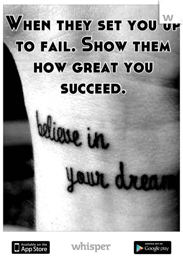 When they set you up to fail. Show them how great you succeed.