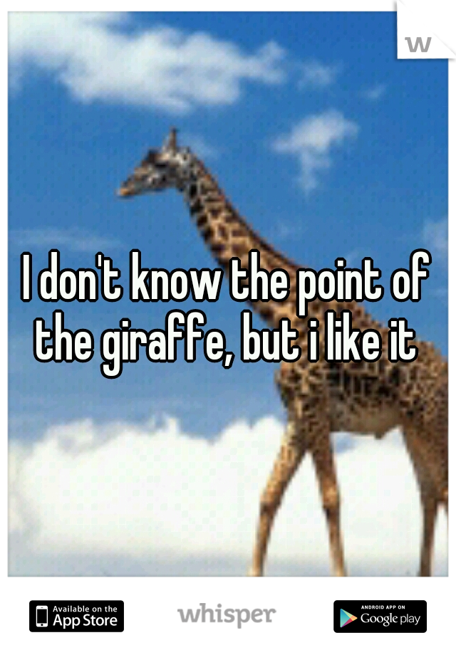 I don't know the point of the giraffe, but i like it 