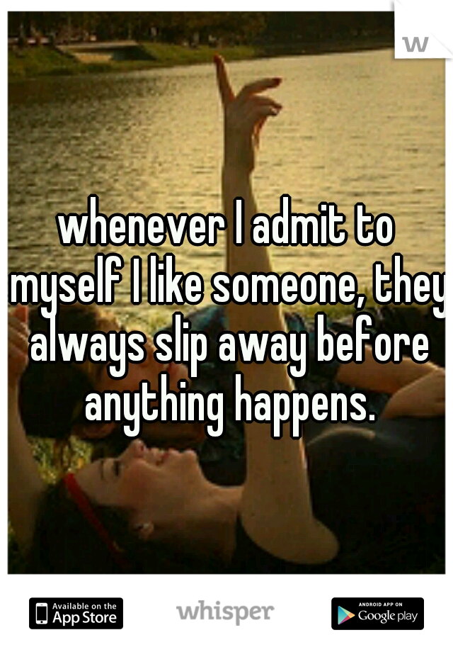 whenever I admit to myself I like someone, they always slip away before anything happens.