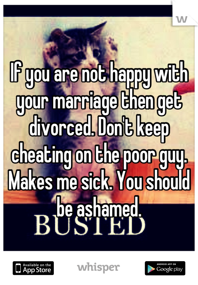 If you are not happy with your marriage then get divorced. Don't keep cheating on the poor guy. Makes me sick. You should be ashamed.