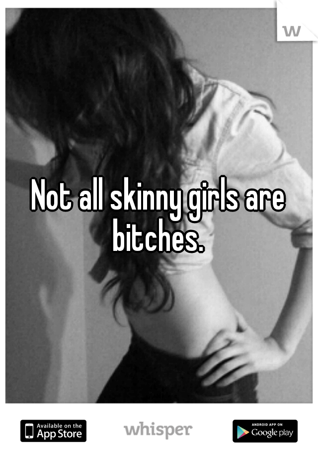 Not all skinny girls are bitches. 