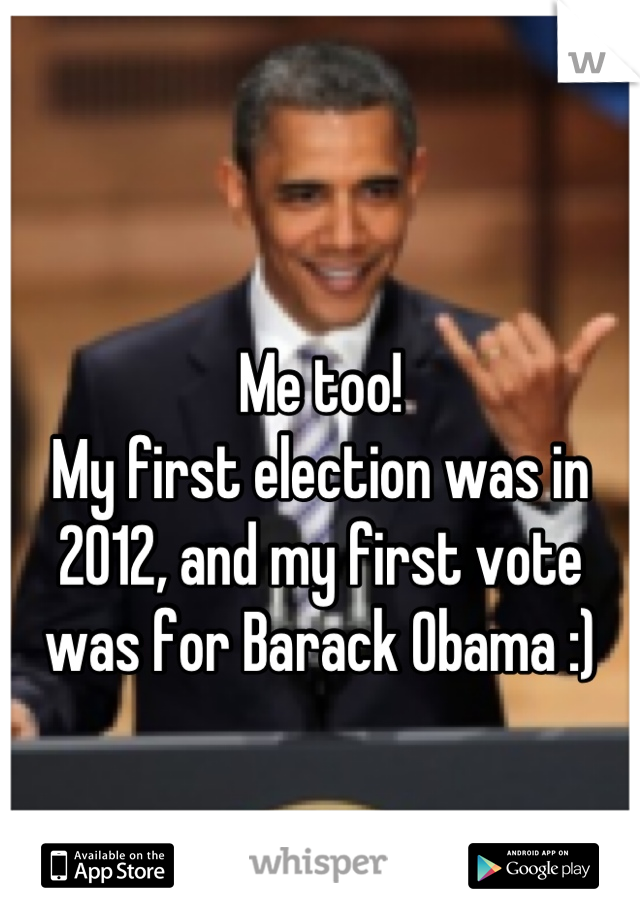 Me too!
My first election was in 2012, and my first vote was for Barack Obama :)