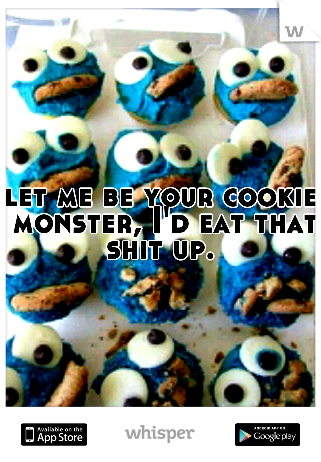 let me be your cookie monster, I'd eat that shit up. 