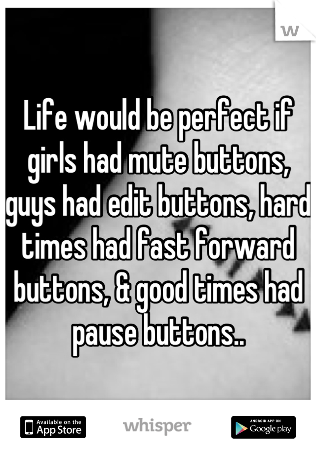 Life would be perfect if girls had mute buttons, guys had edit buttons, hard times had fast forward buttons, & good times had pause buttons..