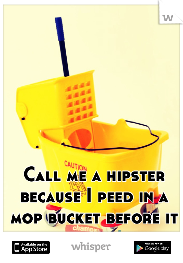 Call me a hipster because I peed in a mop bucket before it was cool...