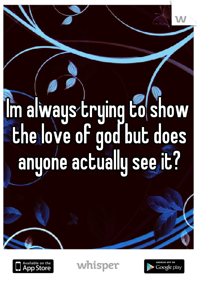 Im always trying to show the love of god but does anyone actually see it?