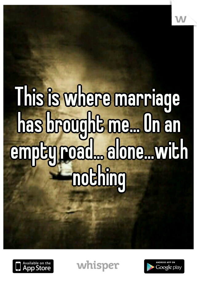 This is where marriage has brought me... On an empty road... alone...with nothing