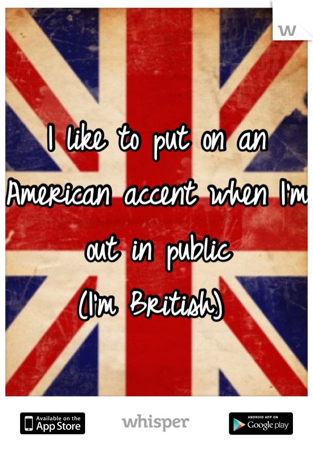 I like to put on an American accent when I'm out in public 
(I'm British) 