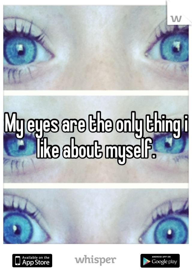 My eyes are the only thing i like about myself.