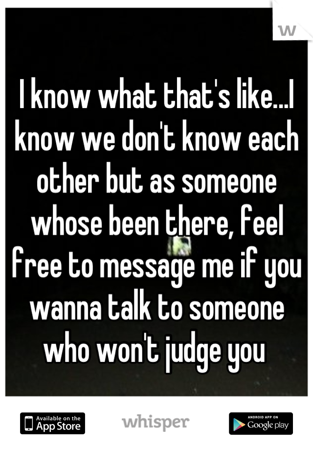 I know what that's like...I know we don't know each other but as someone whose been there, feel free to message me if you wanna talk to someone who won't judge you 