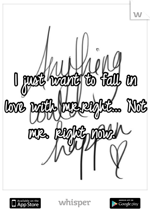I just want to fall in love with mr.right... Not mr. right now. 