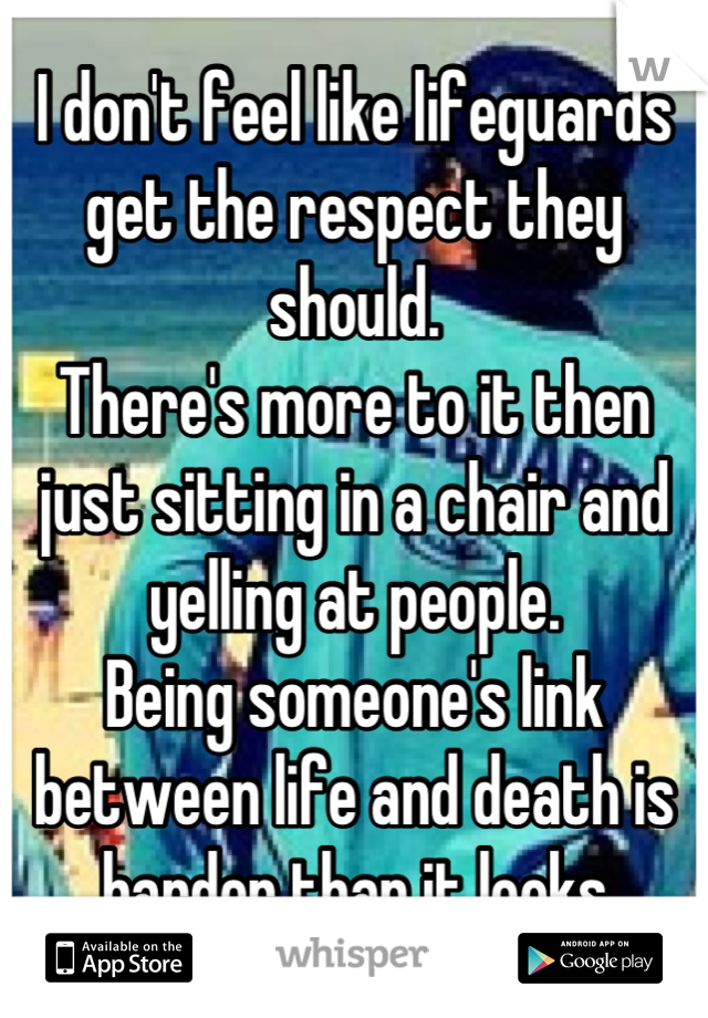 I don't feel like lifeguards get the respect they should. 
There's more to it then just sitting in a chair and yelling at people. 
Being someone's link between life and death is harder than it looks