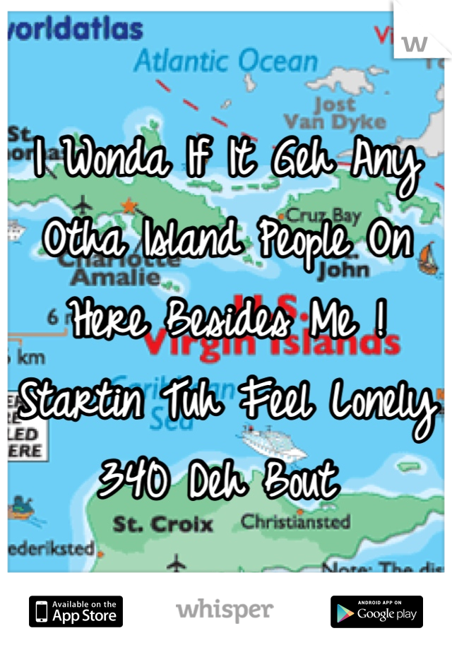 I Wonda If It Geh Any
Otha Island People On
Here Besides Me ! 
Startin Tuh Feel Lonely 
340 Deh Bout 