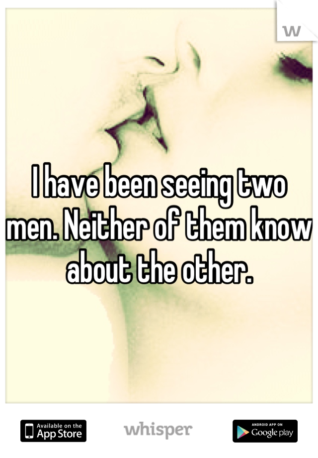 I have been seeing two men. Neither of them know about the other.