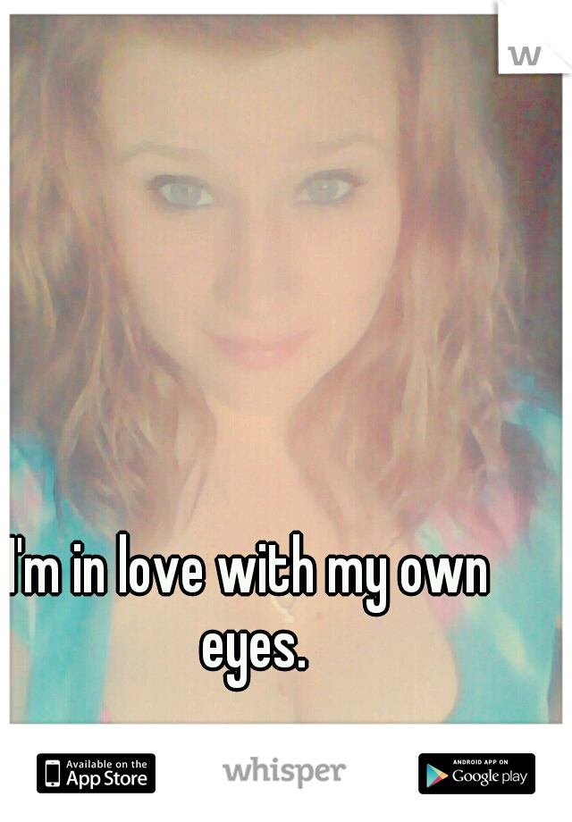 I'm in love with my own eyes.