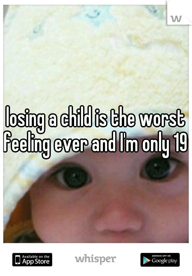 losing a child is the worst feeling ever and I'm only 19 