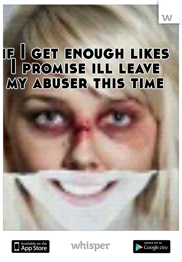  if I get enough likes I promise ill leave my abuser this time