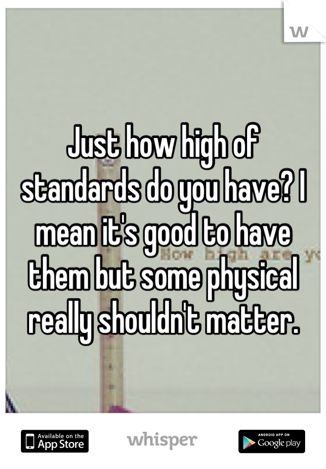 Just how high of standards do you have? I mean it's good to have them but some physical really shouldn't matter.