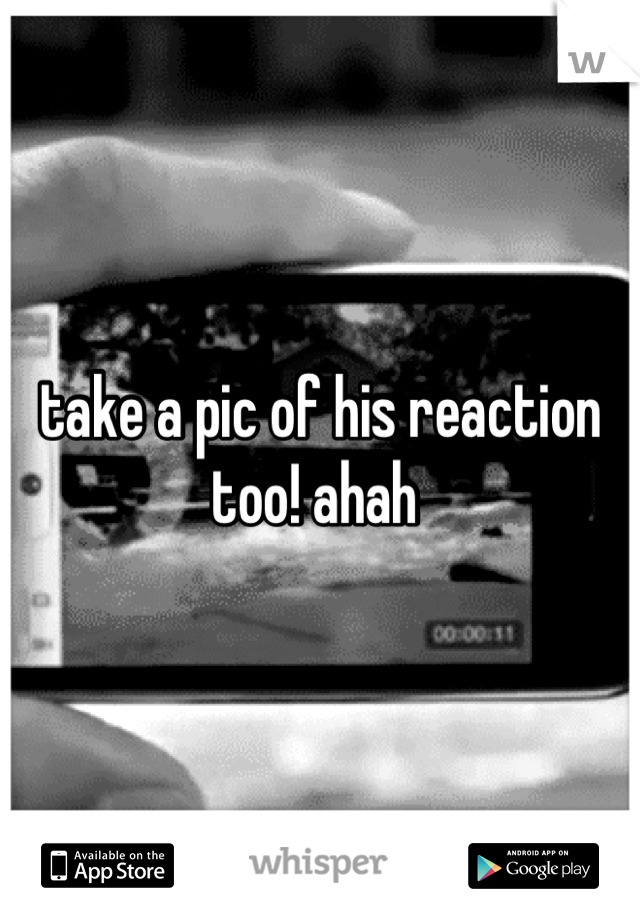 take a pic of his reaction too! ahah 