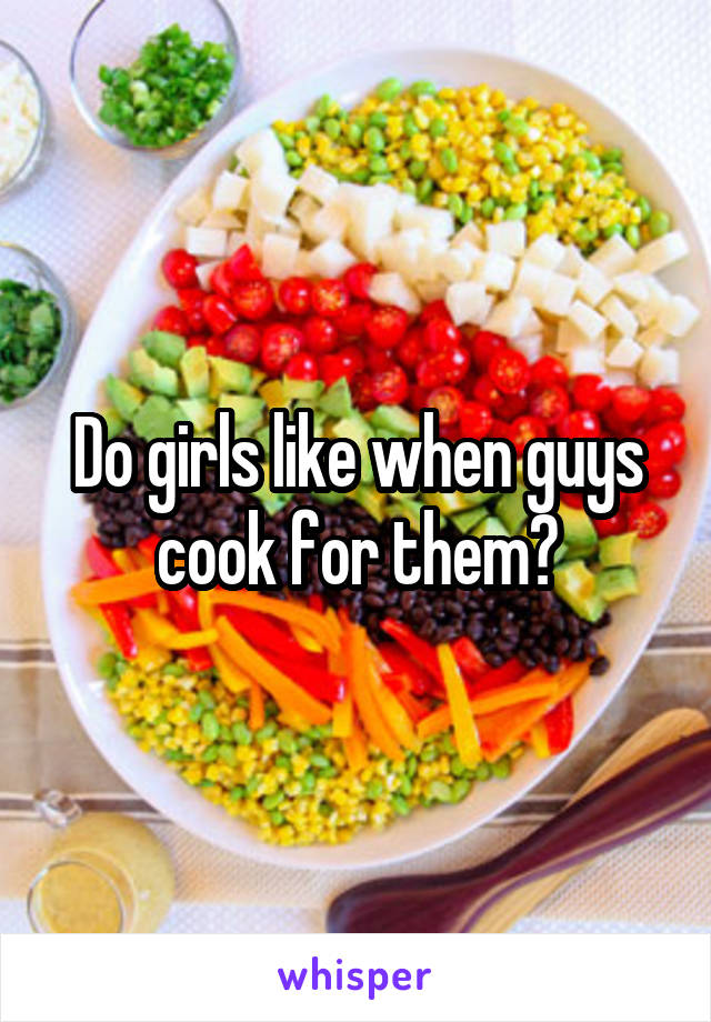 Do girls like when guys cook for them?