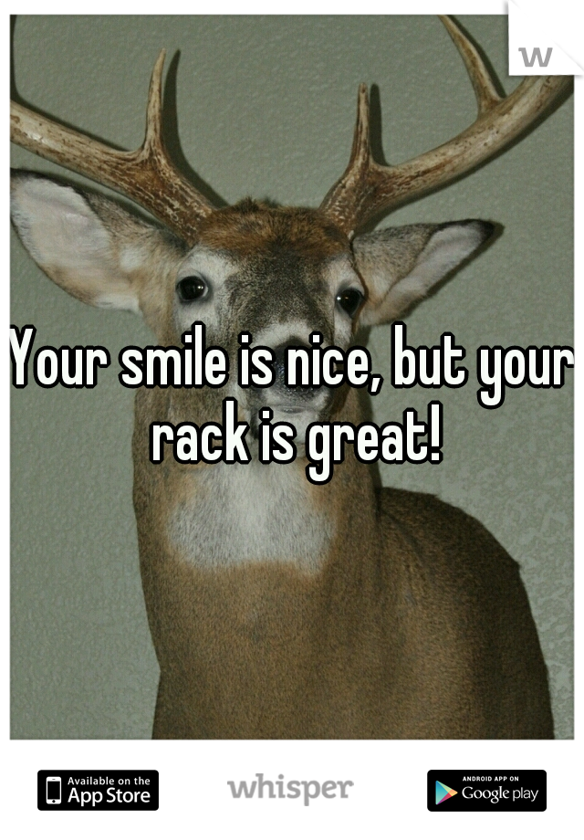 Your smile is nice, but your rack is great!