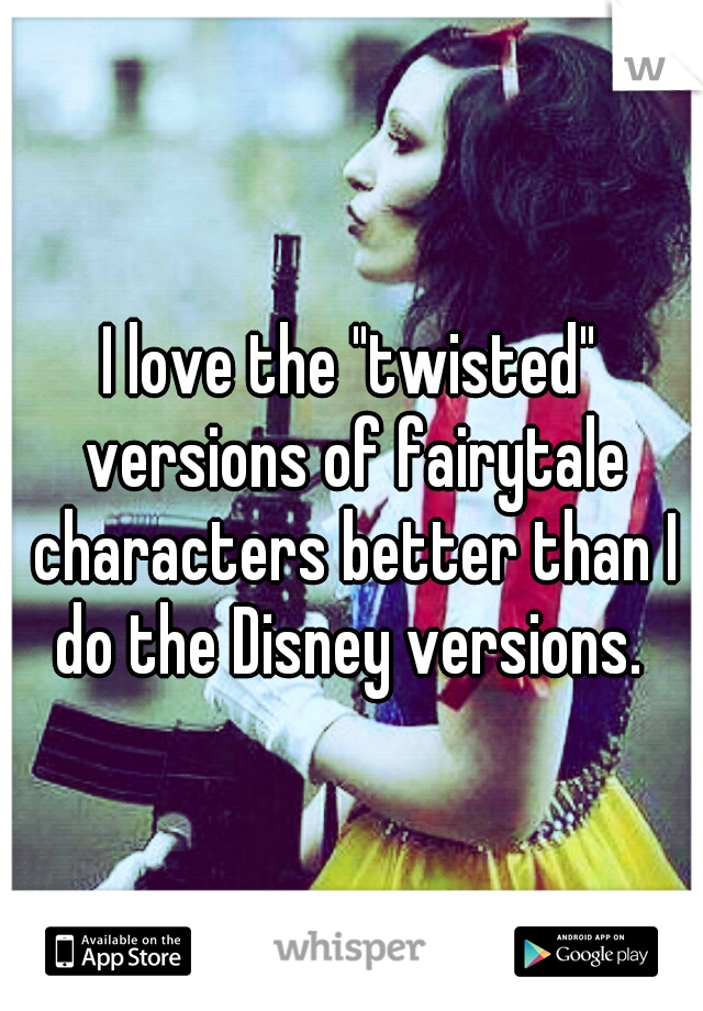 I love the "twisted" versions of fairytale characters better than I do the Disney versions. 