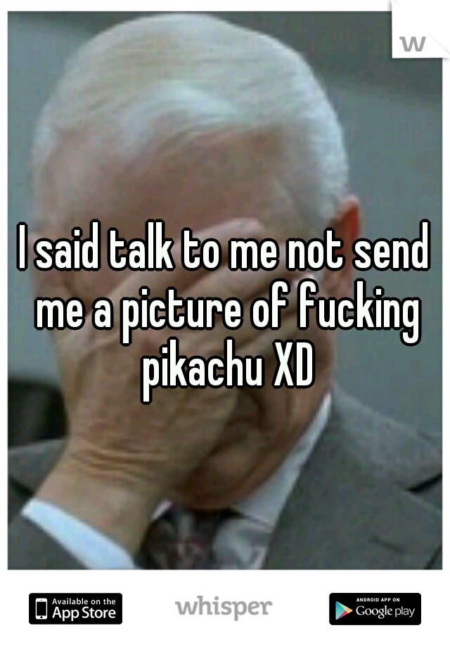 I said talk to me not send me a picture of fucking pikachu XD