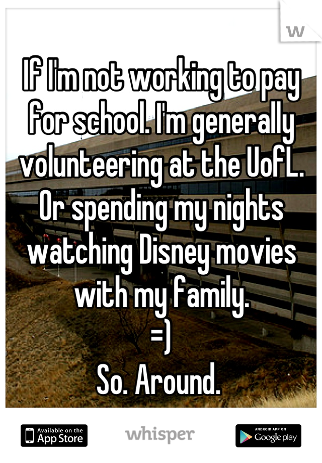 If I'm not working to pay for school. I'm generally volunteering at the UofL. Or spending my nights watching Disney movies with my family. 
=)
So. Around. 