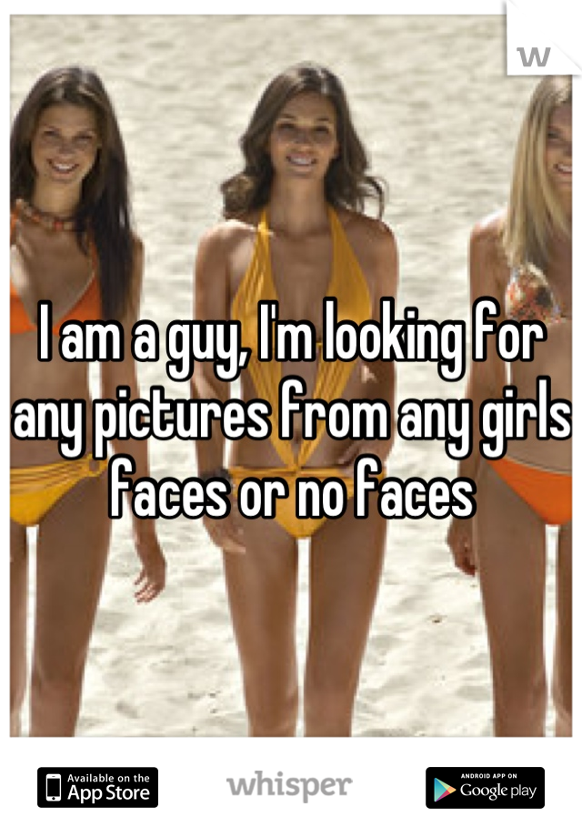 I am a guy, I'm looking for any pictures from any girls faces or no faces
