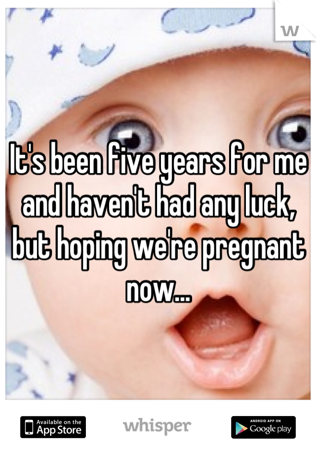 It's been five years for me and haven't had any luck, but hoping we're pregnant now...