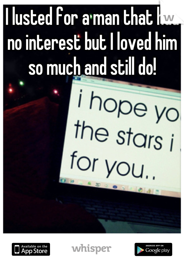 I lusted for a man that had no interest but I loved him so much and still do!