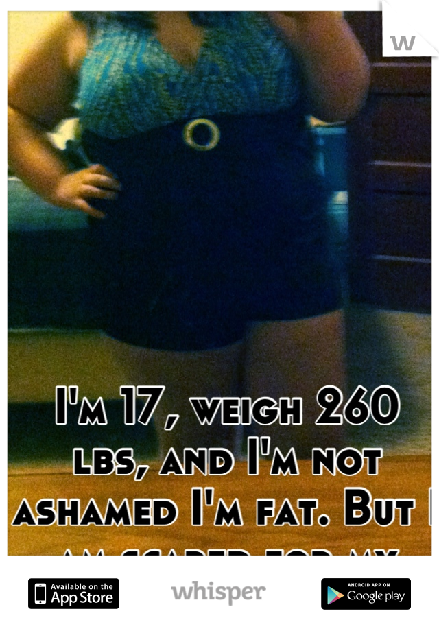 I'm 17, weigh 260 lbs, and I'm not ashamed I'm fat. But I am scared for my health.