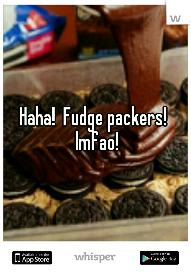 Haha!  Fudge packers!  lmfao!