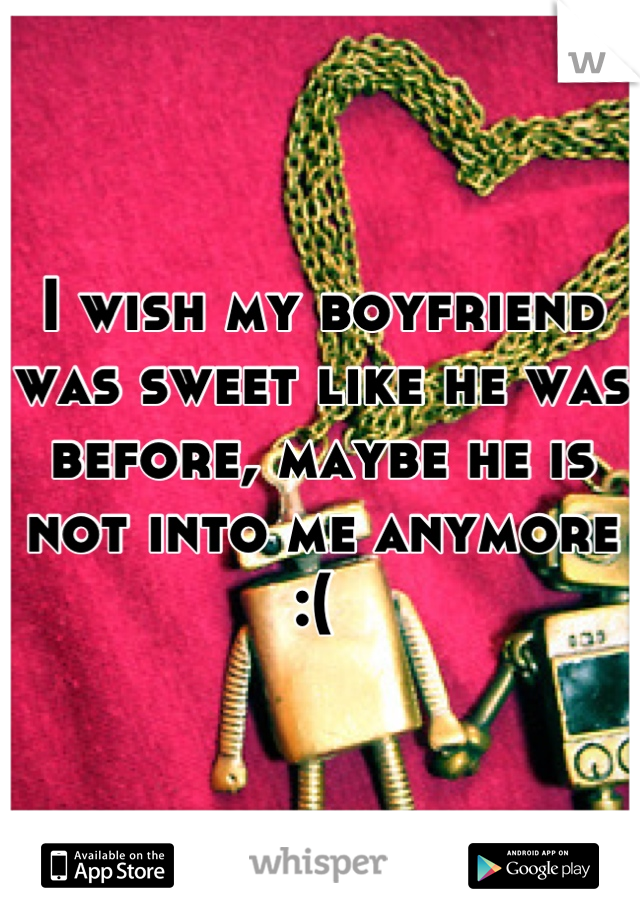 I wish my boyfriend was sweet like he was before, maybe he is not into me anymore :( 