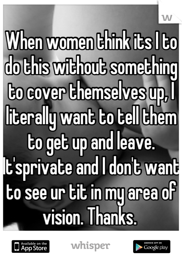 When women think its I to do this without something to cover themselves up, I literally want to tell them to get up and leave. 
It'sprivate and I don't want to see ur tit in my area of vision. Thanks. 