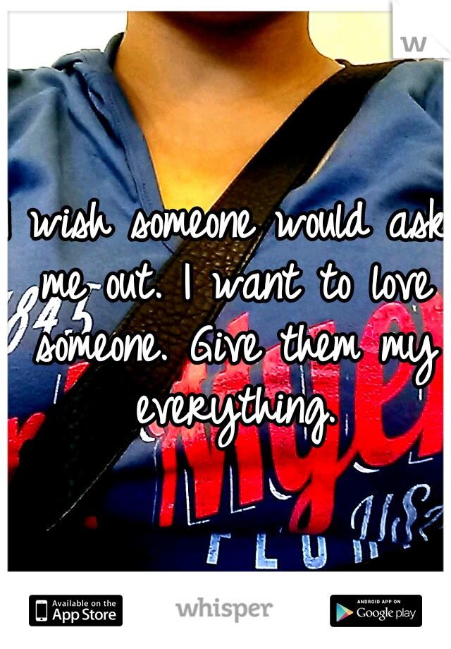 I wish someone would ask me out. I want to love someone. Give them my everything.