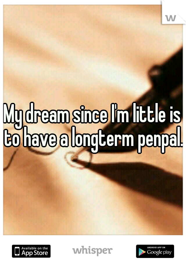 My dream since I'm little is to have a longterm penpal.