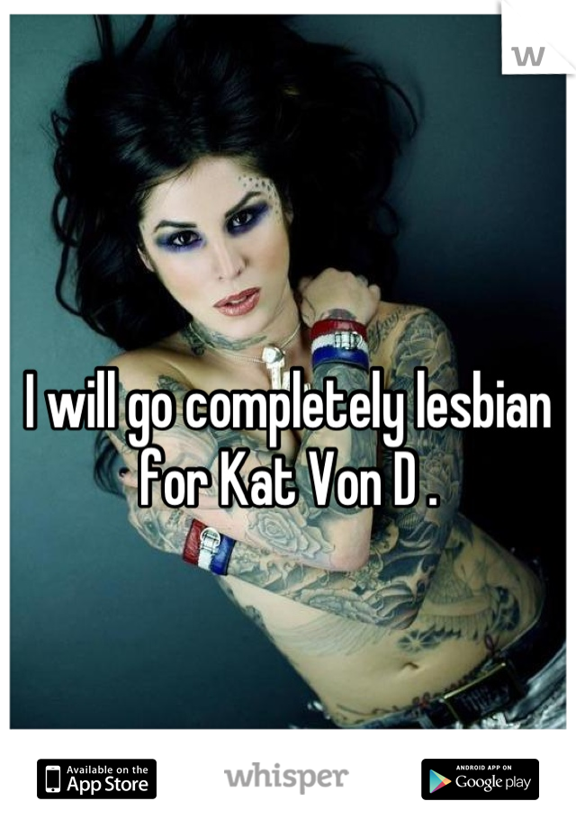 I will go completely lesbian for Kat Von D .