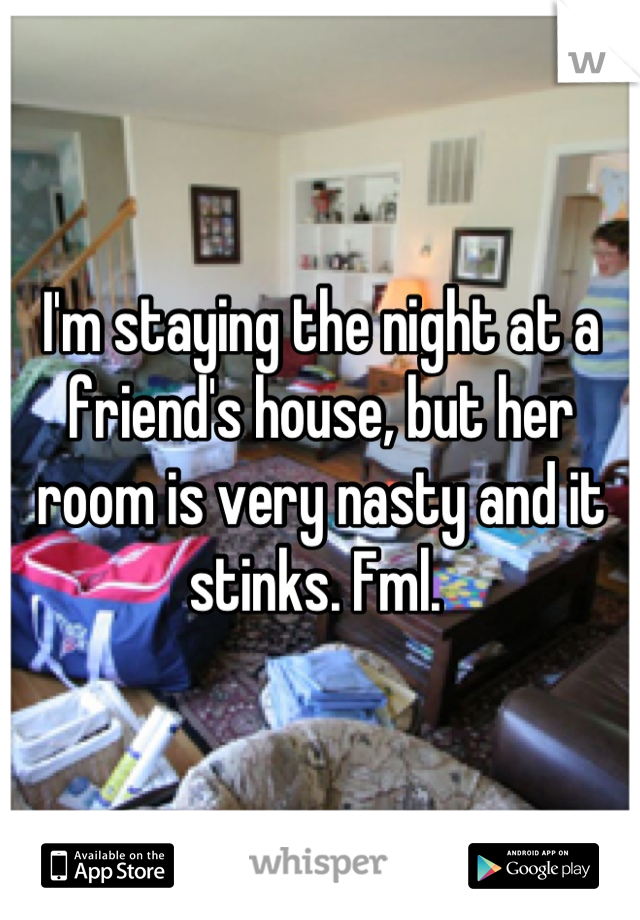 I'm staying the night at a friend's house, but her room is very nasty and it stinks. Fml. 