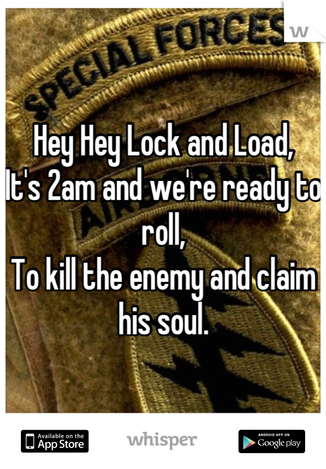 
Hey Hey Lock and Load,
It's 2am and we're ready to roll,
To kill the enemy and claim his soul.

