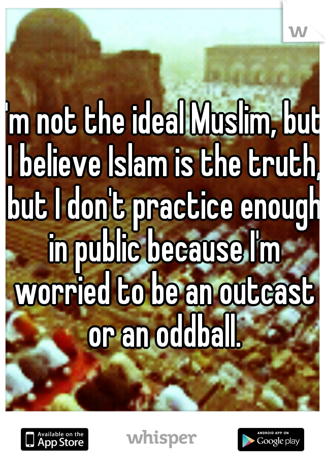 I'm not the ideal Muslim, but I believe Islam is the truth, but I don't practice enough in public because I'm worried to be an outcast or an oddball.